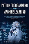 PYTHON PROGRAMMING AND MACHINE LEARNING: The ultimate guide for beginners to learn Python and mastering the fundamentals of ML + tools and tricks.